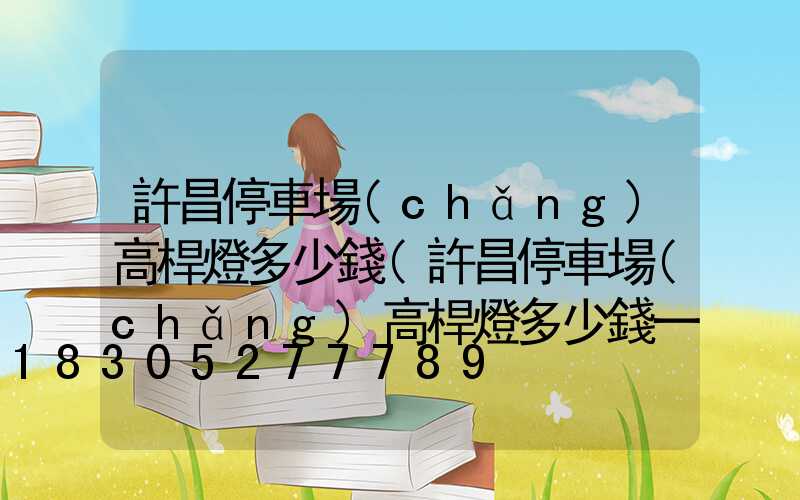 許昌停車場(chǎng)高桿燈多少錢(許昌停車場(chǎng)高桿燈多少錢一臺(tái))