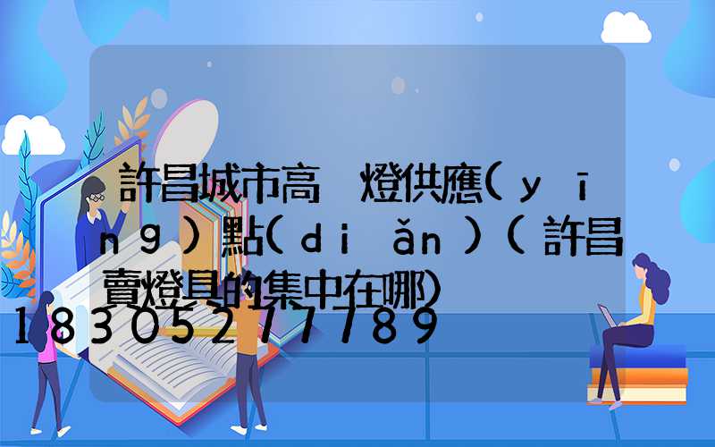 許昌城市高桿燈供應(yīng)點(diǎn)(許昌賣燈具的集中在哪)