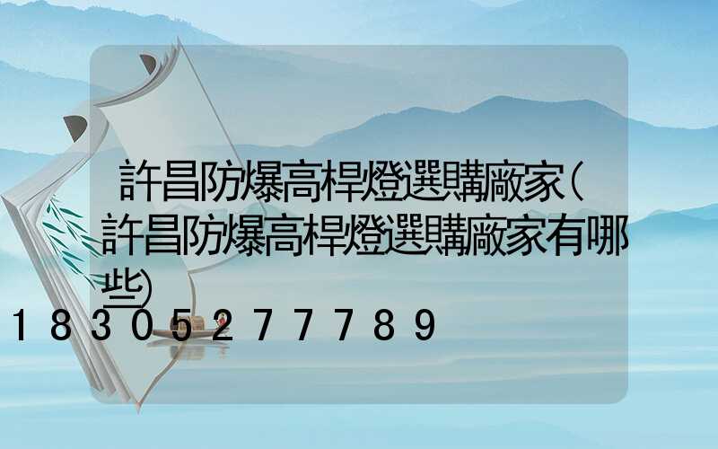 許昌防爆高桿燈選購廠家(許昌防爆高桿燈選購廠家有哪些)