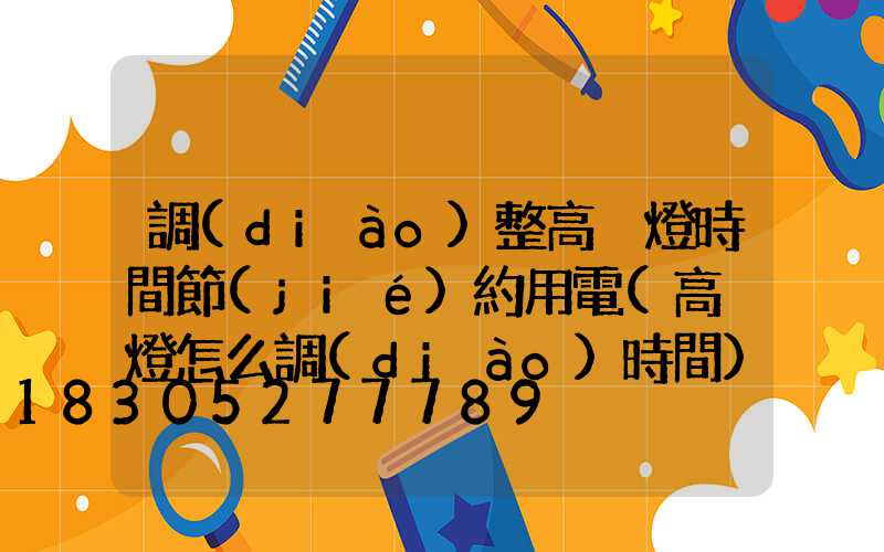 調(diào)整高桿燈時間節(jié)約用電(高桿燈怎么調(diào)時間)