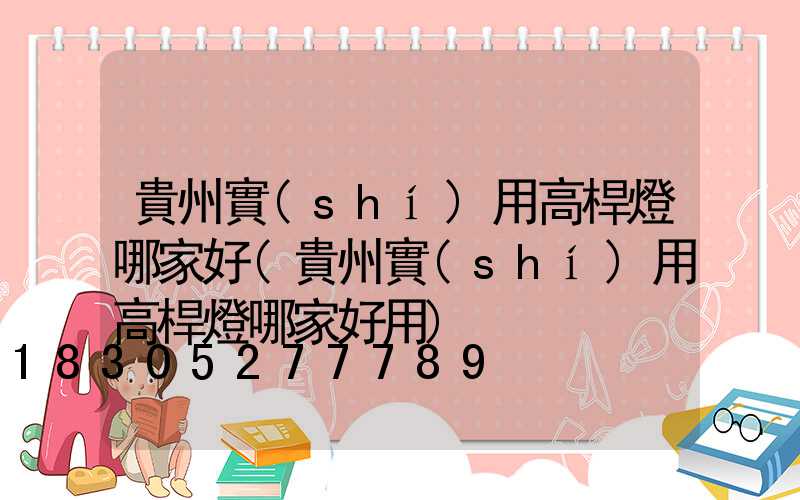 貴州實(shí)用高桿燈哪家好(貴州實(shí)用高桿燈哪家好用)