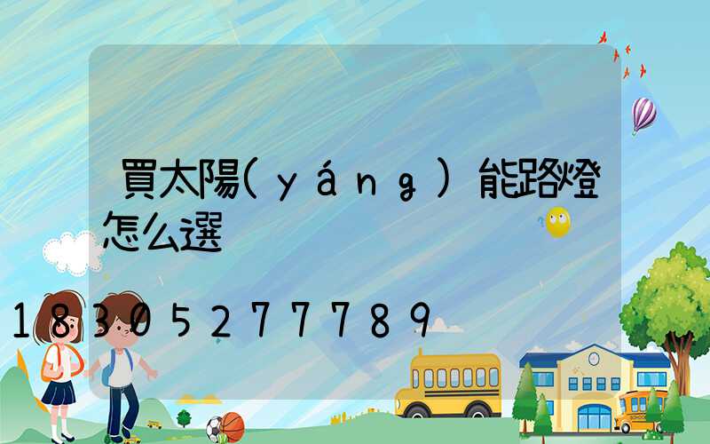 買太陽(yáng)能路燈怎么選
