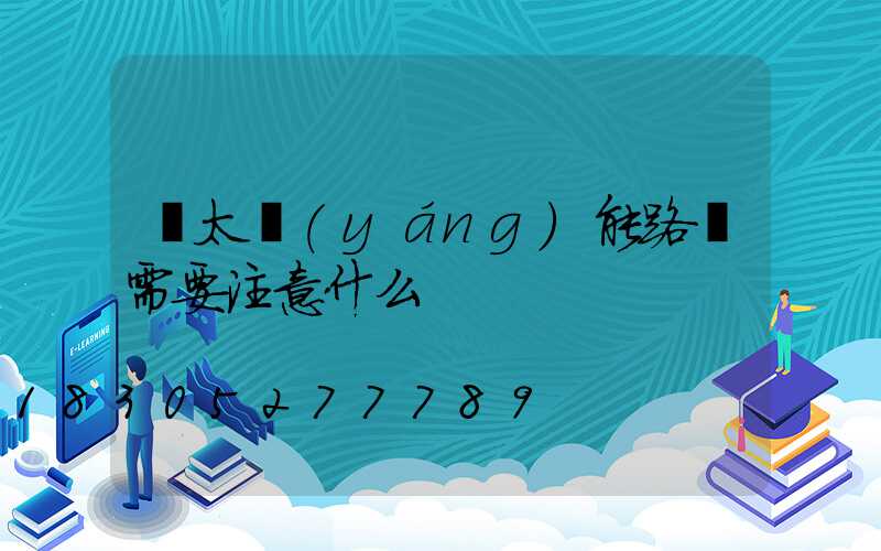 買太陽(yáng)能路燈需要注意什么