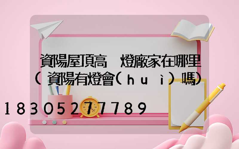資陽屋頂高桿燈廠家在哪里(資陽有燈會(huì)嗎)