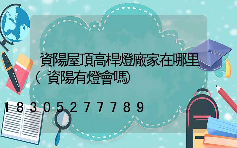 資陽屋頂高桿燈廠家在哪里(資陽有燈會嗎)