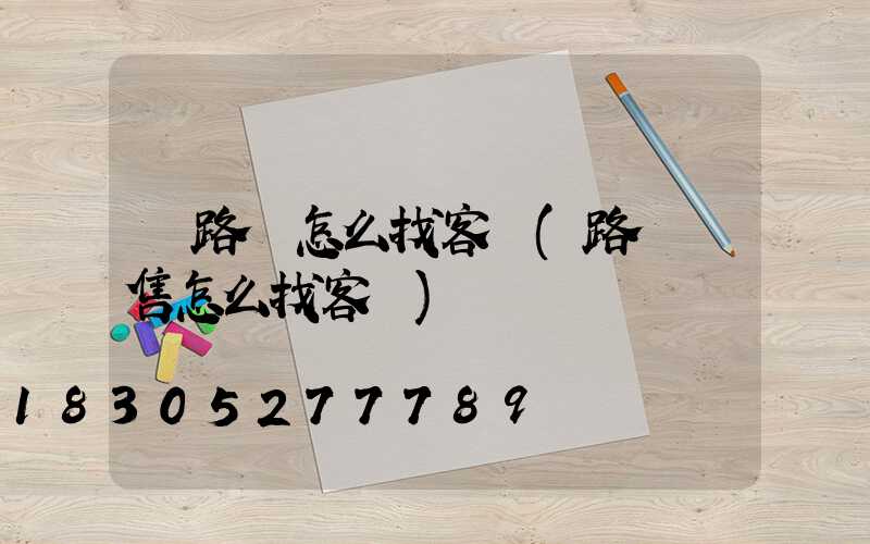 賣路燈怎么找客戶(路燈銷售怎么找客戶)