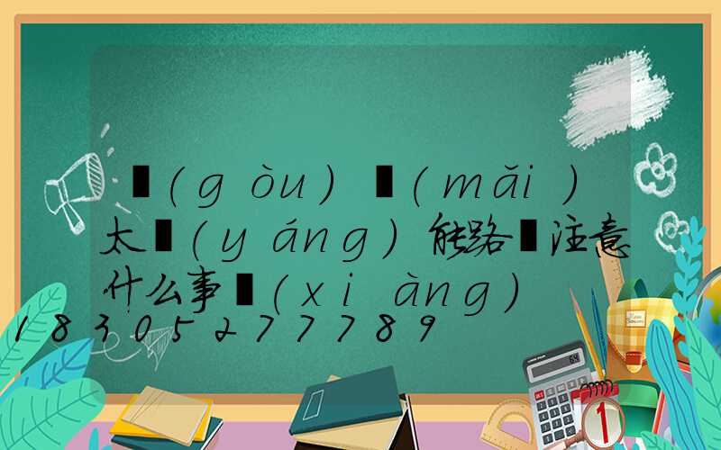 購(gòu)買(mǎi)太陽(yáng)能路燈注意什么事項(xiàng)