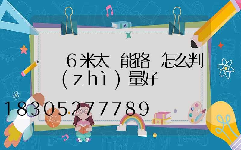 購買6米太陽能路燈怎么判斷質(zhì)量好壞