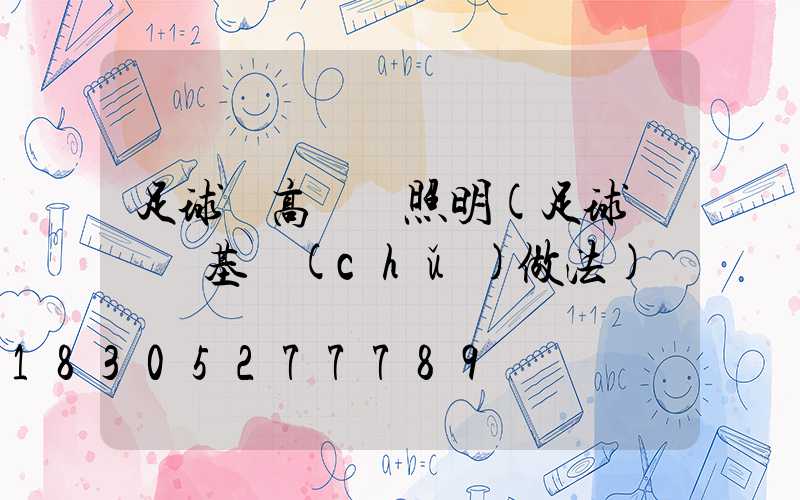 足球場高桿燈照明(足球場燈桿基礎(chǔ)做法)
