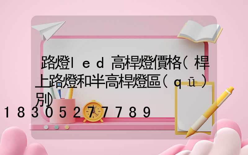 路燈led高桿燈價格(桿上路燈和半高桿燈區(qū)別)