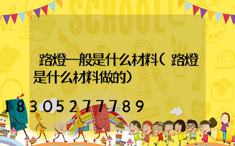 路燈一般是什么材料(路燈是什么材料做的)