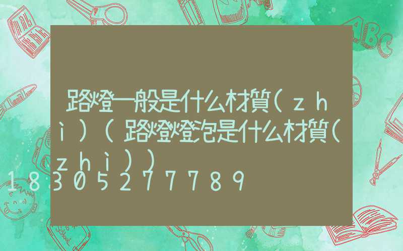 路燈一般是什么材質(zhì)(路燈燈泡是什么材質(zhì))