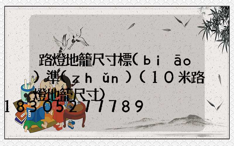 路燈地籠尺寸標(biāo)準(zhǔn)(10米路燈地籠尺寸)
