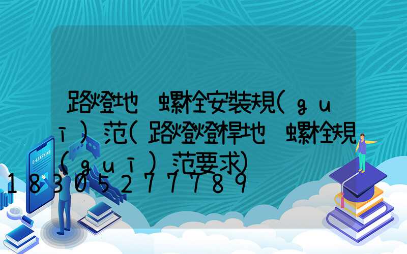 路燈地腳螺栓安裝規(guī)范(路燈燈桿地腳螺栓規(guī)范要求)
