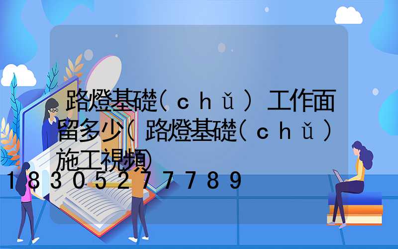 路燈基礎(chǔ)工作面留多少(路燈基礎(chǔ)施工視頻)