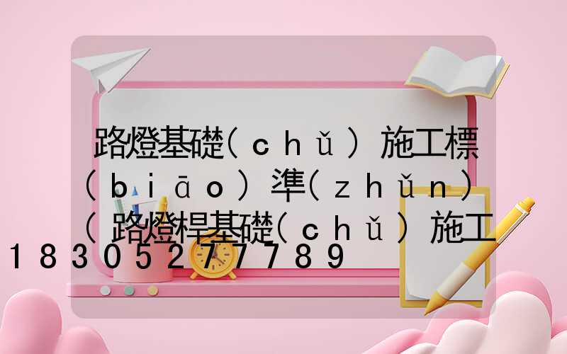 路燈基礎(chǔ)施工標(biāo)準(zhǔn)(路燈桿基礎(chǔ)施工方法)