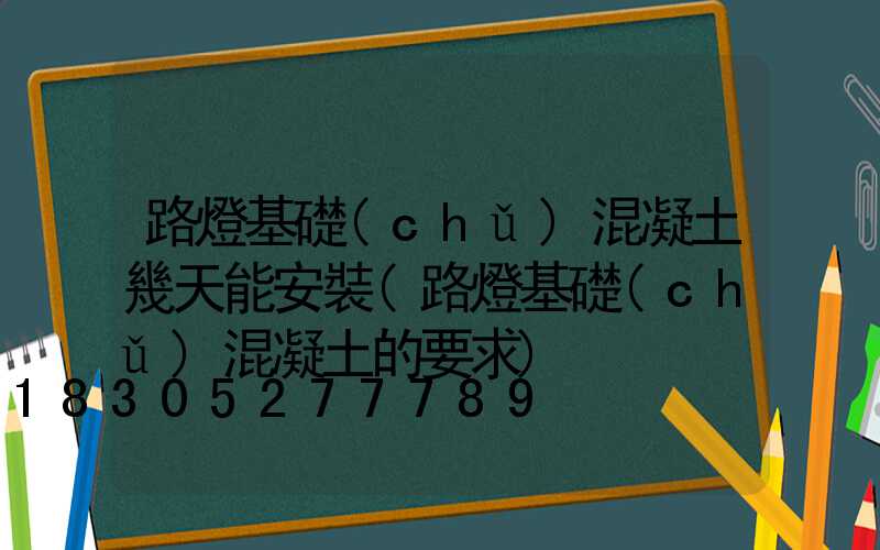 路燈基礎(chǔ)混凝土幾天能安裝(路燈基礎(chǔ)混凝土的要求)