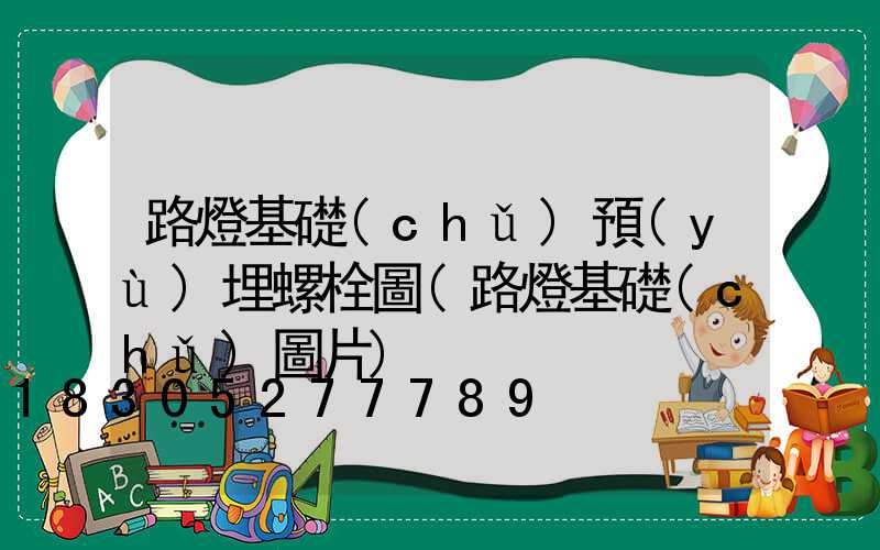 路燈基礎(chǔ)預(yù)埋螺栓圖(路燈基礎(chǔ)圖片)