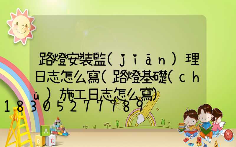 路燈安裝監(jiān)理日志怎么寫(路燈基礎(chǔ)施工日志怎么寫)