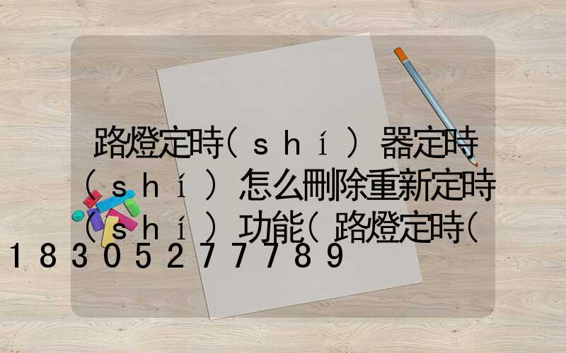 路燈定時(shí)器定時(shí)怎么刪除重新定時(shí)功能(路燈定時(shí)器怎樣設(shè)置開關(guān)時(shí)間)