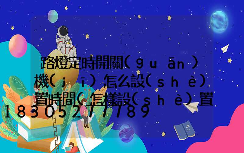 路燈定時開關(guān)機(jī)怎么設(shè)置時間(怎樣設(shè)置路燈定時開關(guān)機(jī))