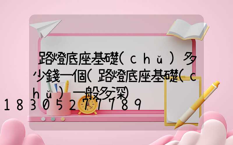 路燈底座基礎(chǔ)多少錢一個(路燈底座基礎(chǔ)一般多深)