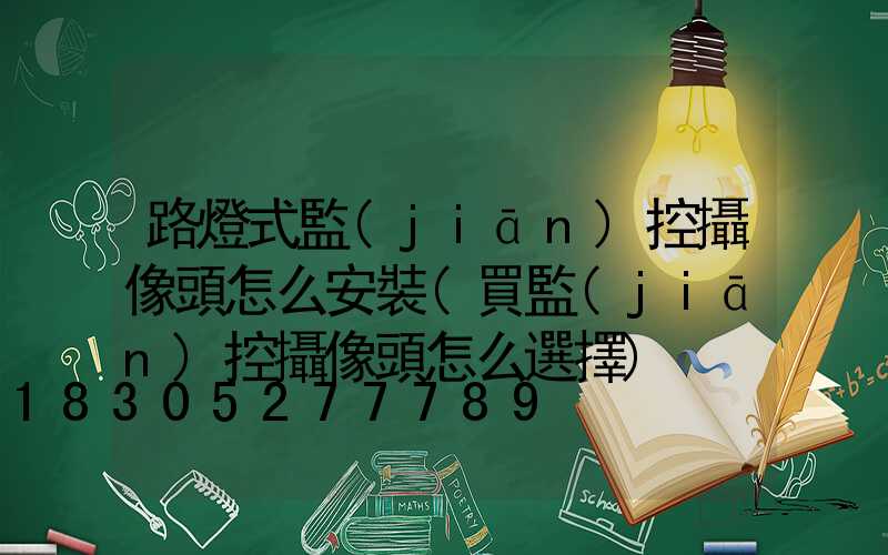 路燈式監(jiān)控攝像頭怎么安裝(買監(jiān)控攝像頭怎么選擇)
