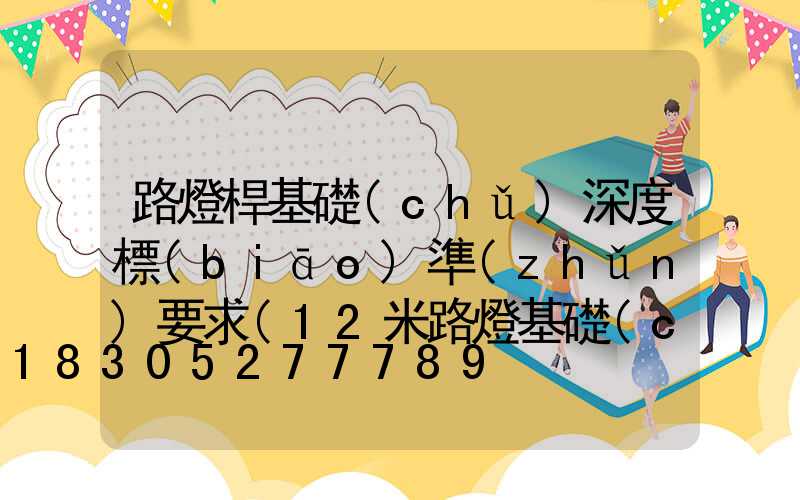 路燈桿基礎(chǔ)深度標(biāo)準(zhǔn)要求(12米路燈基礎(chǔ)設(shè)計(jì)標(biāo)準(zhǔn))