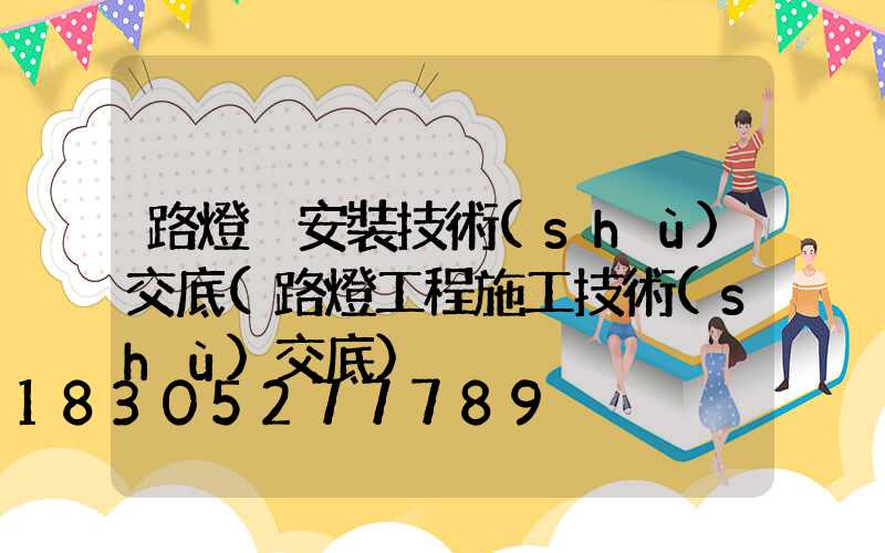 路燈桿安裝技術(shù)交底(路燈工程施工技術(shù)交底)