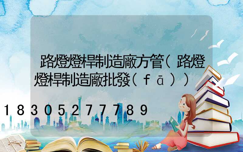 路燈燈桿制造廠方管(路燈燈桿制造廠批發(fā))