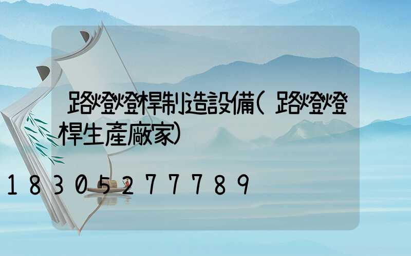 路燈燈桿制造設備(路燈燈桿生產廠家)