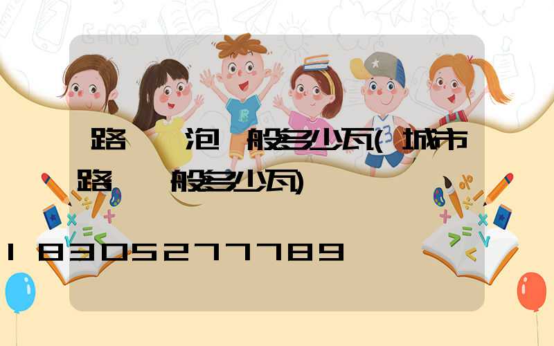 路燈燈泡一般多少瓦(城市路燈一般多少瓦)