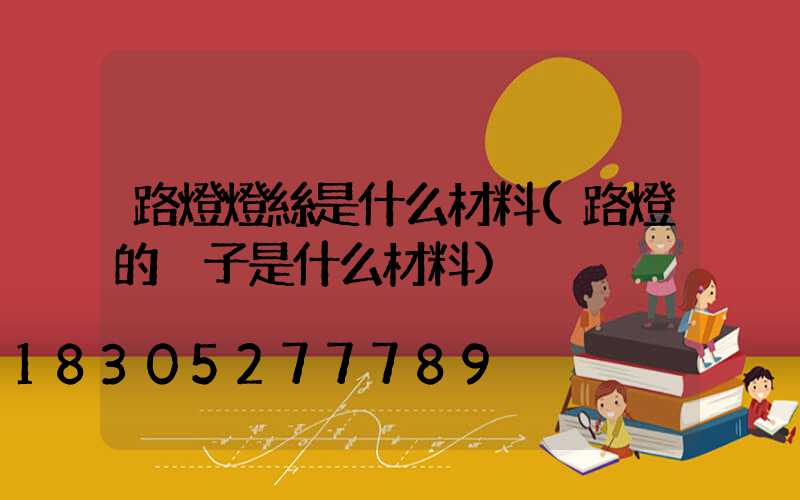 路燈燈絲是什么材料(路燈的桿子是什么材料)
