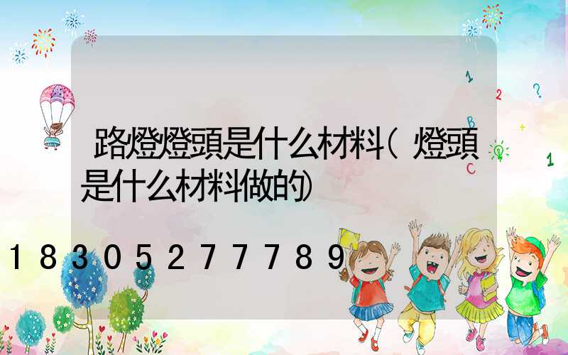 路燈燈頭是什么材料(燈頭是什么材料做的)