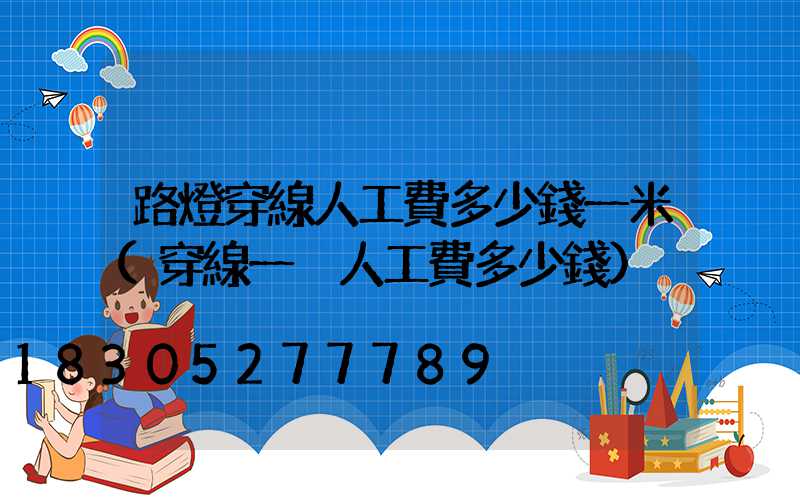 路燈穿線人工費多少錢一米(穿線一戶人工費多少錢)