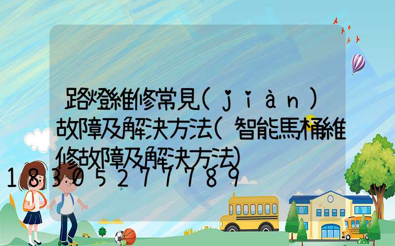 路燈維修常見(jiàn)故障及解決方法(智能馬桶維修故障及解決方法)