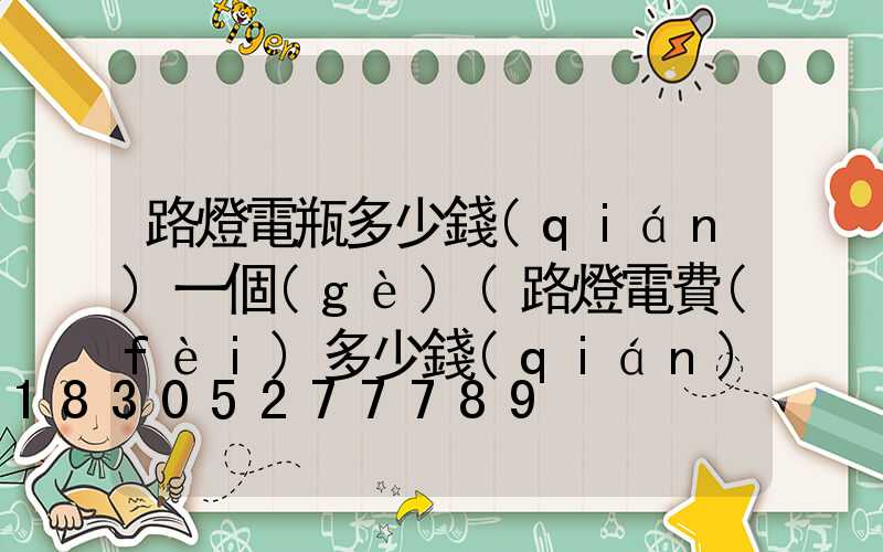路燈電瓶多少錢(qián)一個(gè)(路燈電費(fèi)多少錢(qián)一度)