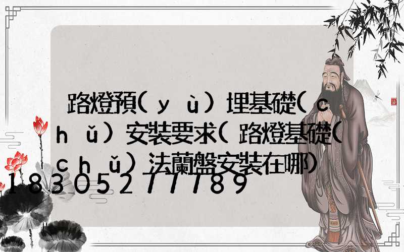 路燈預(yù)埋基礎(chǔ)安裝要求(路燈基礎(chǔ)法蘭盤安裝在哪)