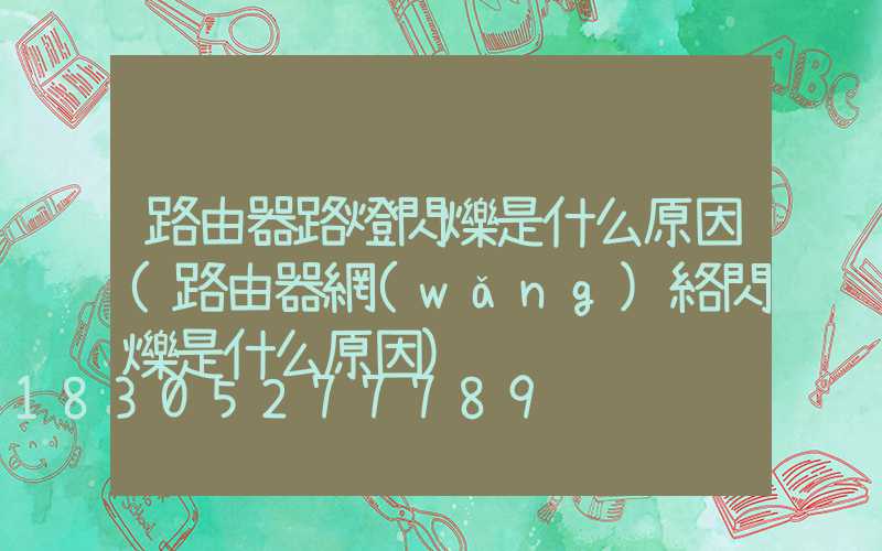 路由器路燈閃爍是什么原因(路由器網(wǎng)絡閃爍是什么原因)