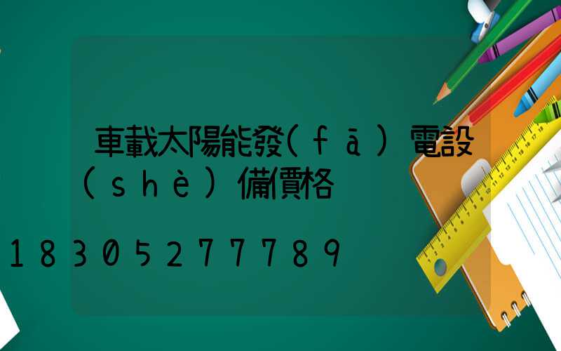 車載太陽能發(fā)電設(shè)備價格