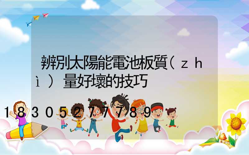 辨別太陽能電池板質(zhì)量好壞的技巧
