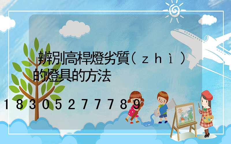 辨別高桿燈劣質(zhì)的燈具的方法
