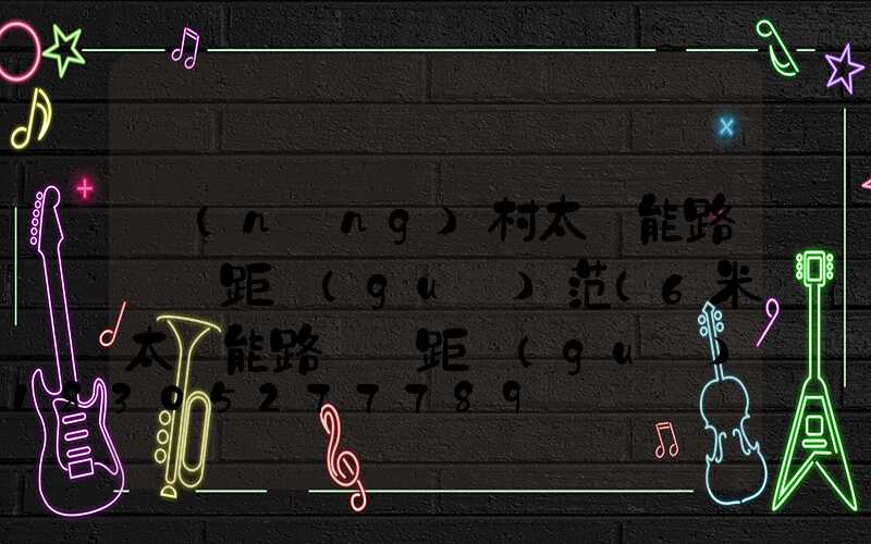 農(nóng)村太陽能路燈間距規(guī)范(6米太陽能路燈間距規(guī)范)