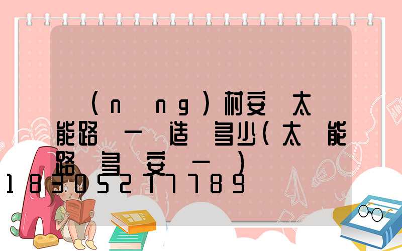 農(nóng)村安裝太陽能路燈一盞造價多少(太陽能路燈多遠安裝一盞)