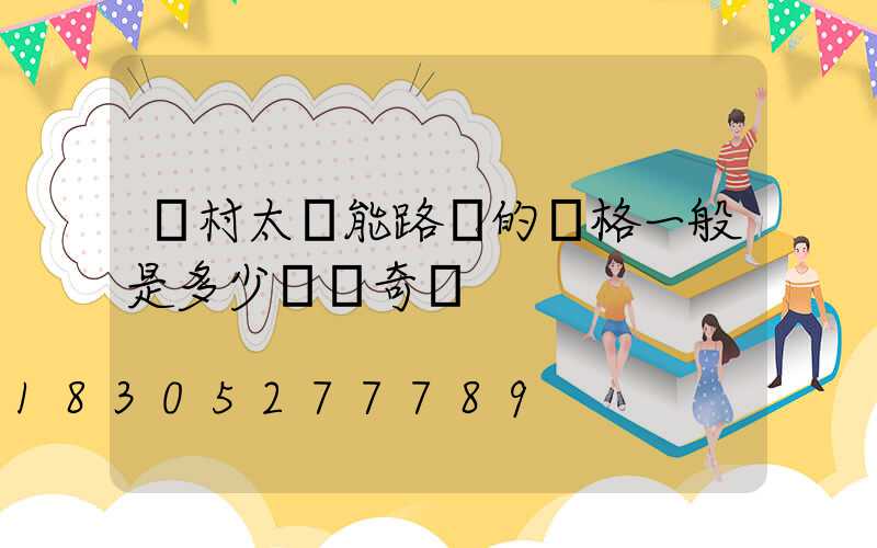 農村太陽能路燈的價格一般是多少錢愛奇藝