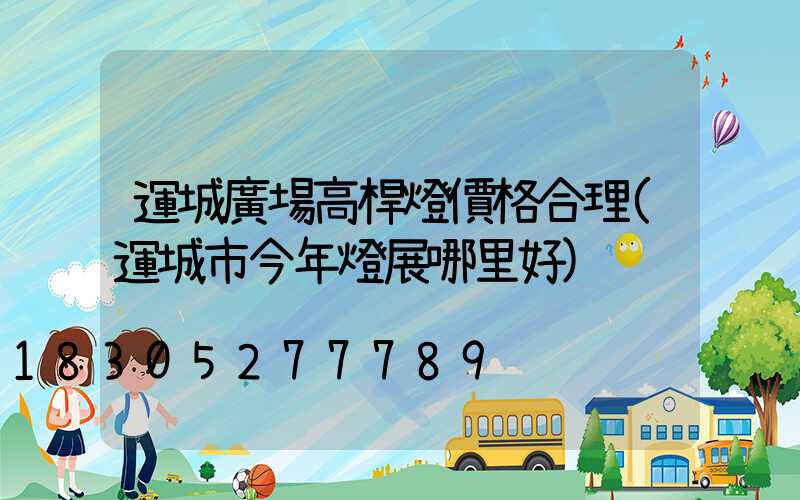 運城廣場高桿燈價格合理(運城市今年燈展哪里好)