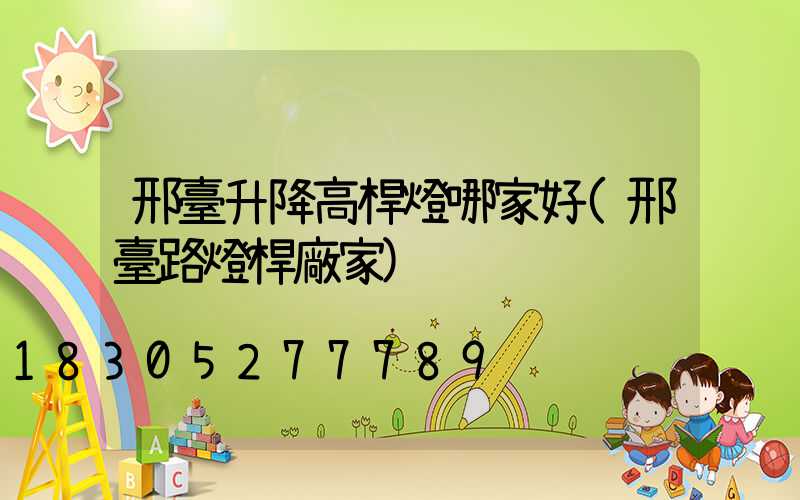 邢臺升降高桿燈哪家好(邢臺路燈桿廠家)