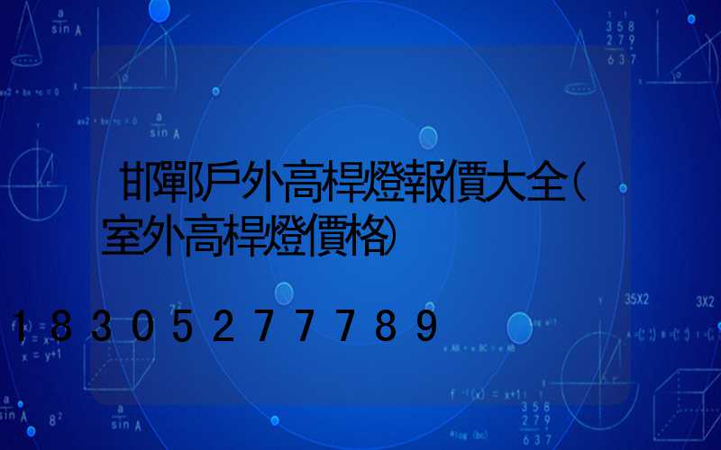 邯鄲戶外高桿燈報價大全(室外高桿燈價格)