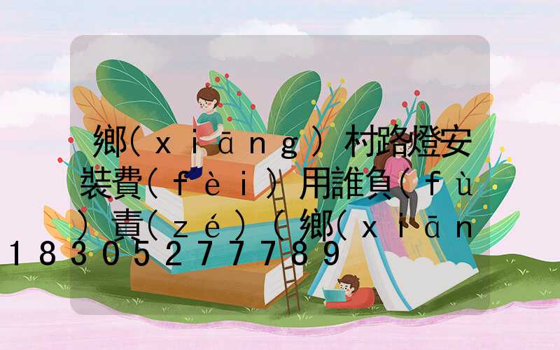 鄉(xiāng)村路燈安裝費(fèi)用誰負(fù)責(zé)(鄉(xiāng)村路燈安裝驗(yàn)收報(bào)告)