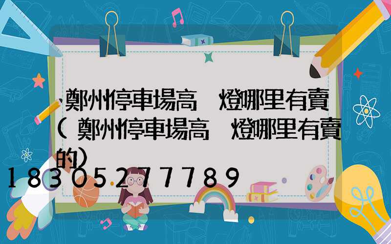 鄭州停車場高桿燈哪里有賣(鄭州停車場高桿燈哪里有賣的)